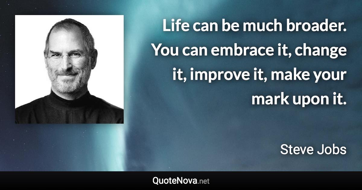 Life can be much broader. You can embrace it, change it, improve it, make your mark upon it. - Steve Jobs quote
