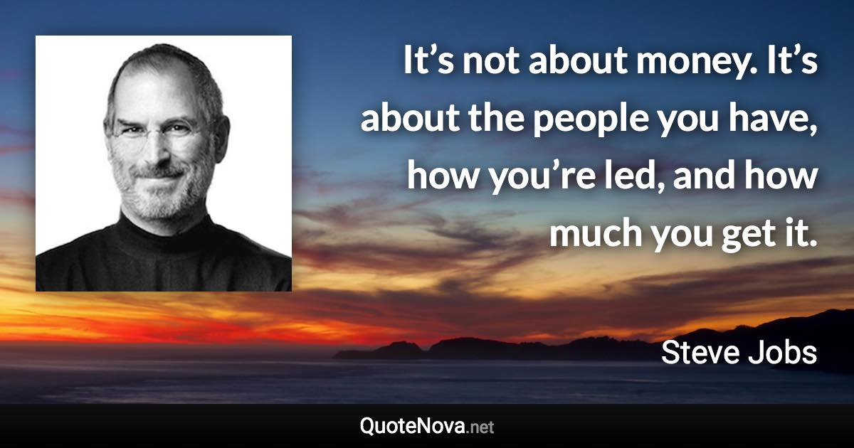 It’s not about money. It’s about the people you have, how you’re led, and how much you get it. - Steve Jobs quote