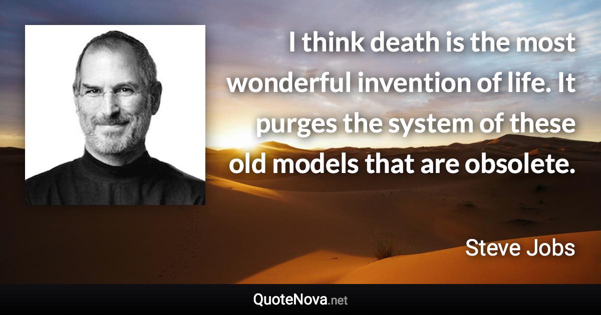 I think death is the most wonderful invention of life. It purges the system of these old models that are obsolete. - Steve Jobs quote