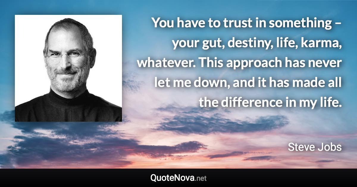 You have to trust in something – your gut, destiny, life, karma, whatever. This approach has never let me down, and it has made all the difference in my life. - Steve Jobs quote