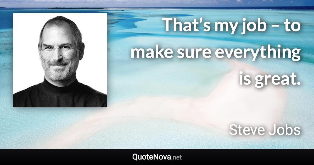 That’s my job – to make sure everything is great. - Steve Jobs quote