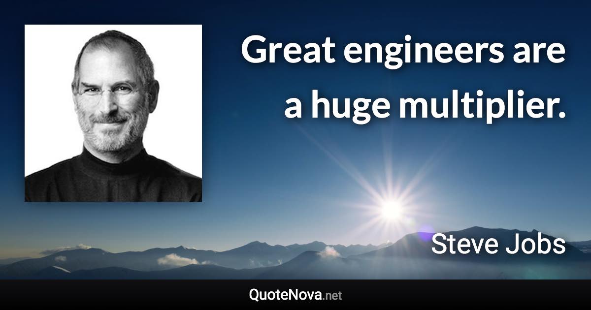 Great engineers are a huge multiplier. - Steve Jobs quote