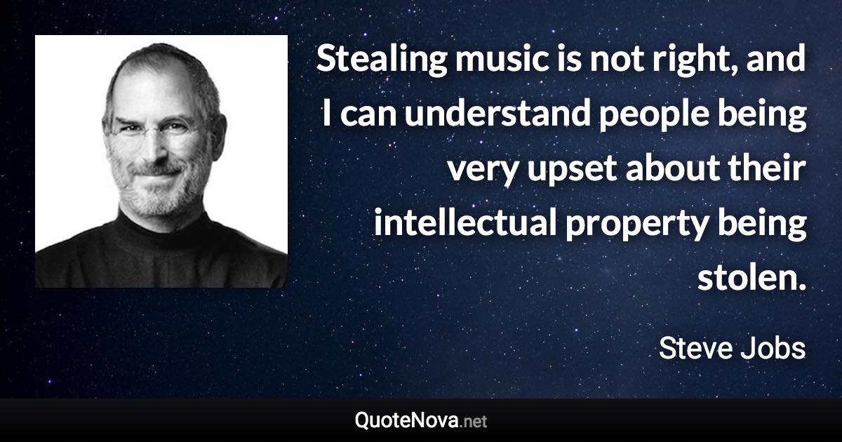 Stealing music is not right, and I can understand people being very upset about their intellectual property being stolen. - Steve Jobs quote