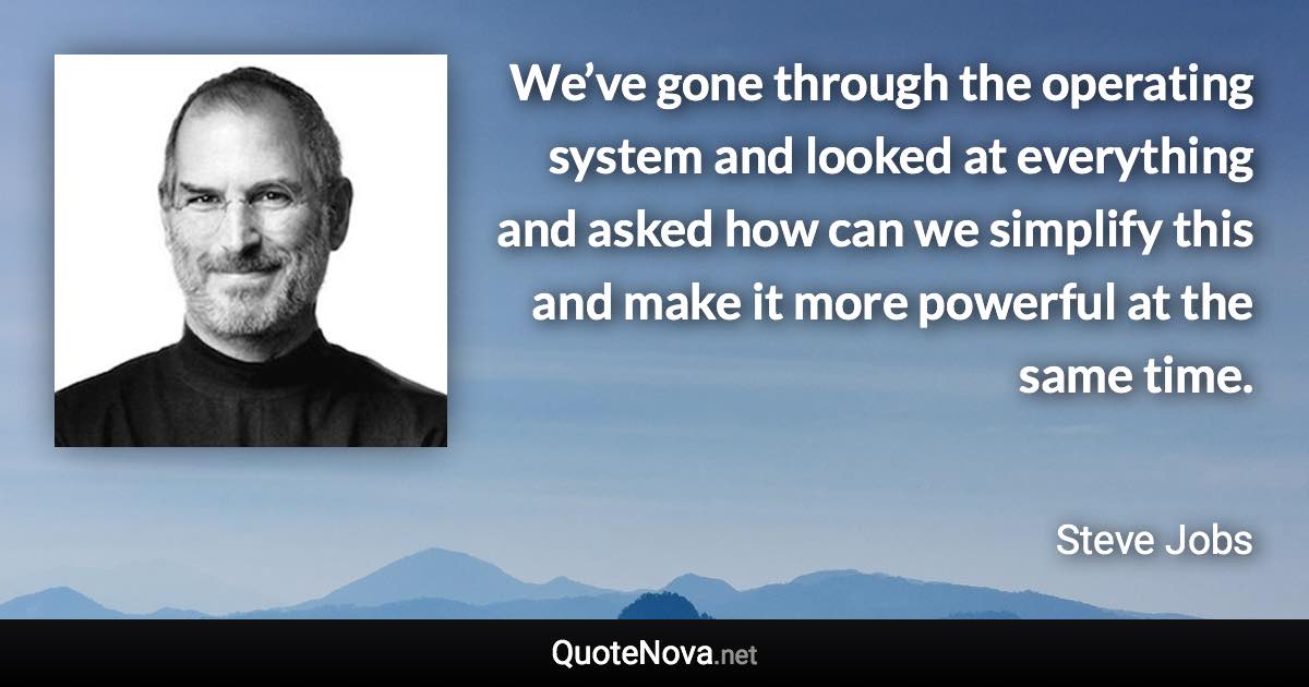 We’ve gone through the operating system and looked at everything and asked how can we simplify this and make it more powerful at the same time. - Steve Jobs quote