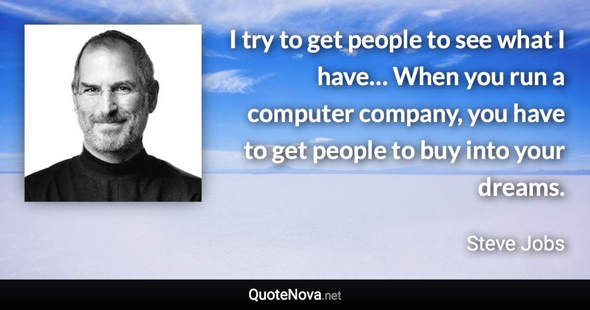 I try to get people to see what I have… When you run a computer company, you have to get people to buy into your dreams. - Steve Jobs quote