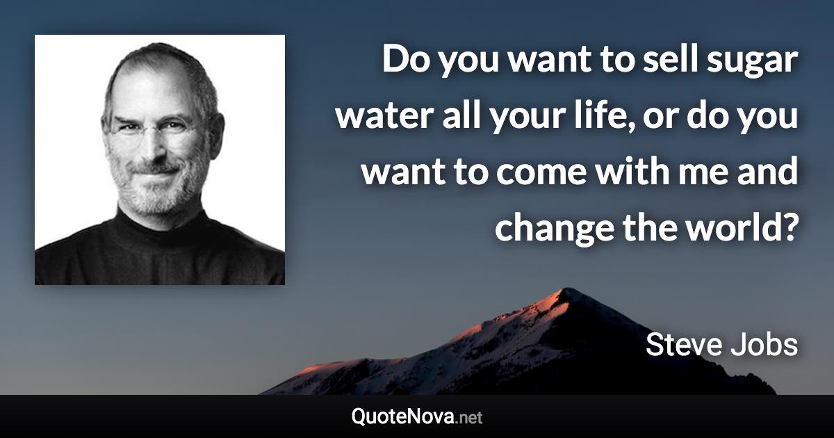 Do you want to sell sugar water all your life, or do you want to come with me and change the world? - Steve Jobs quote