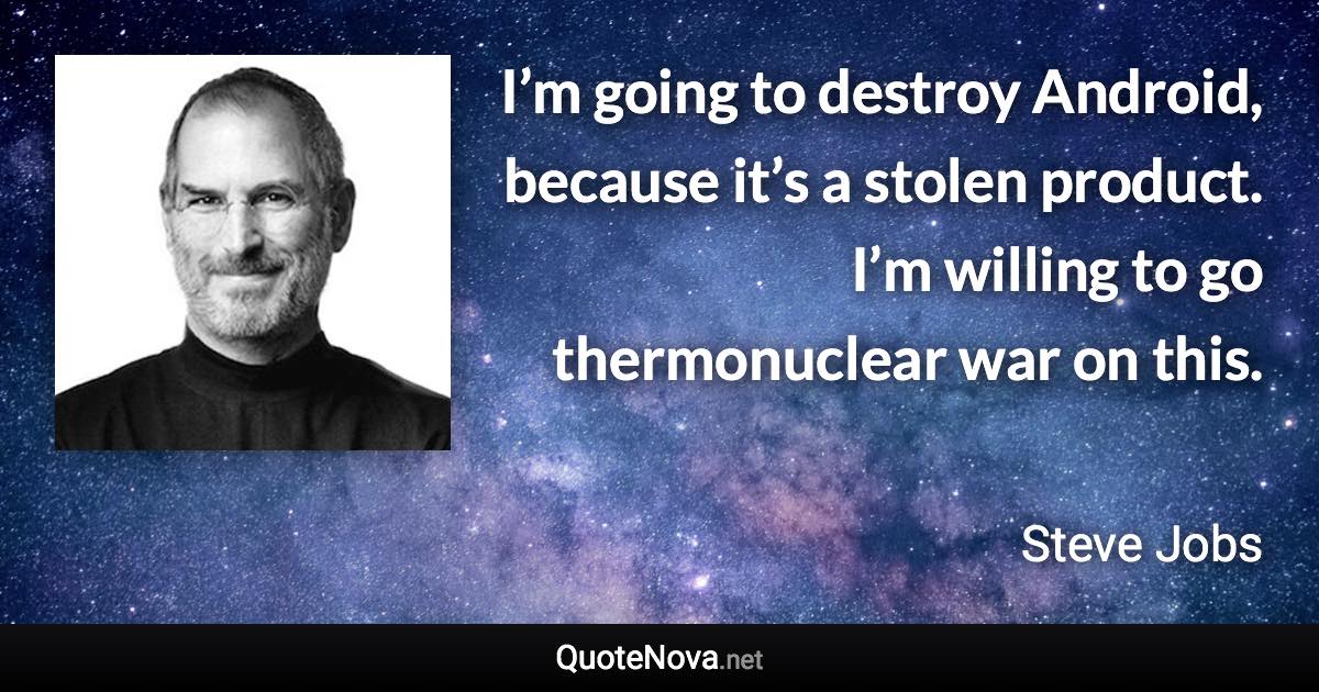 I’m going to destroy Android, because it’s a stolen product. I’m willing to go thermonuclear war on this. - Steve Jobs quote