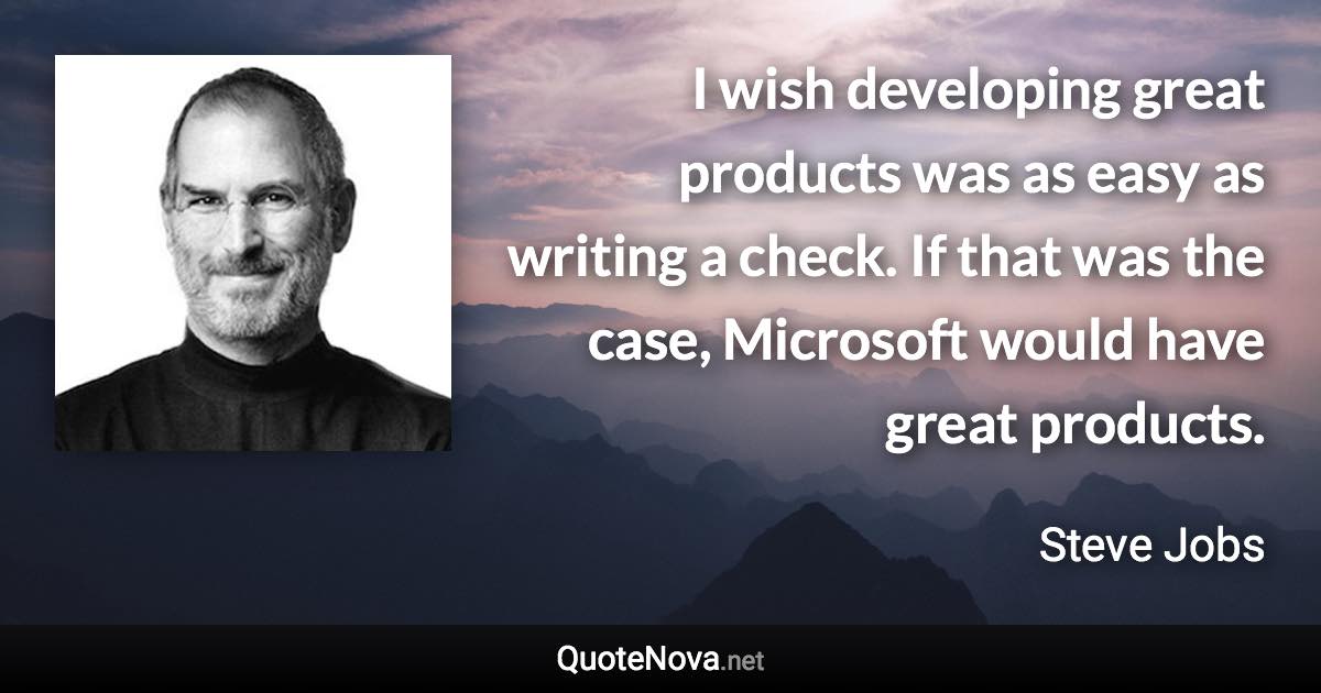 I wish developing great products was as easy as writing a check. If that was the case, Microsoft would have great products. - Steve Jobs quote