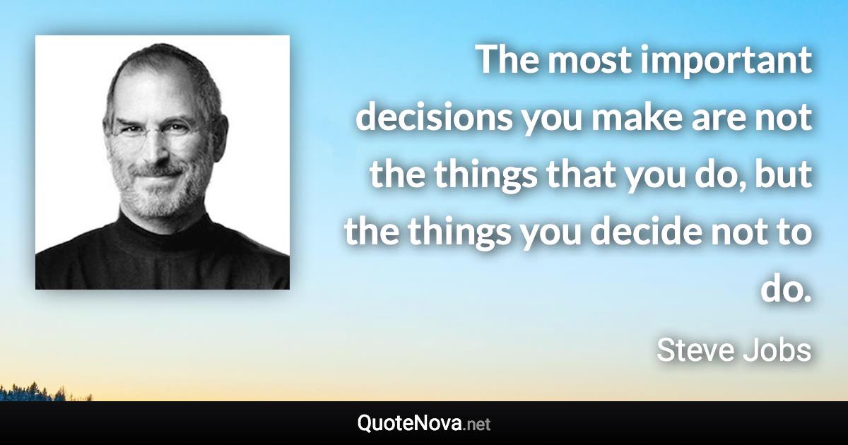 The most important decisions you make are not the things that you do, but the things you decide not to do. - Steve Jobs quote