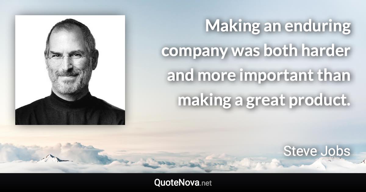 Making an enduring company was both harder and more important than making a great product. - Steve Jobs quote