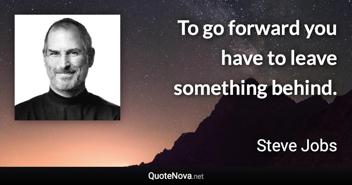 To go forward you have to leave something behind. - Steve Jobs quote