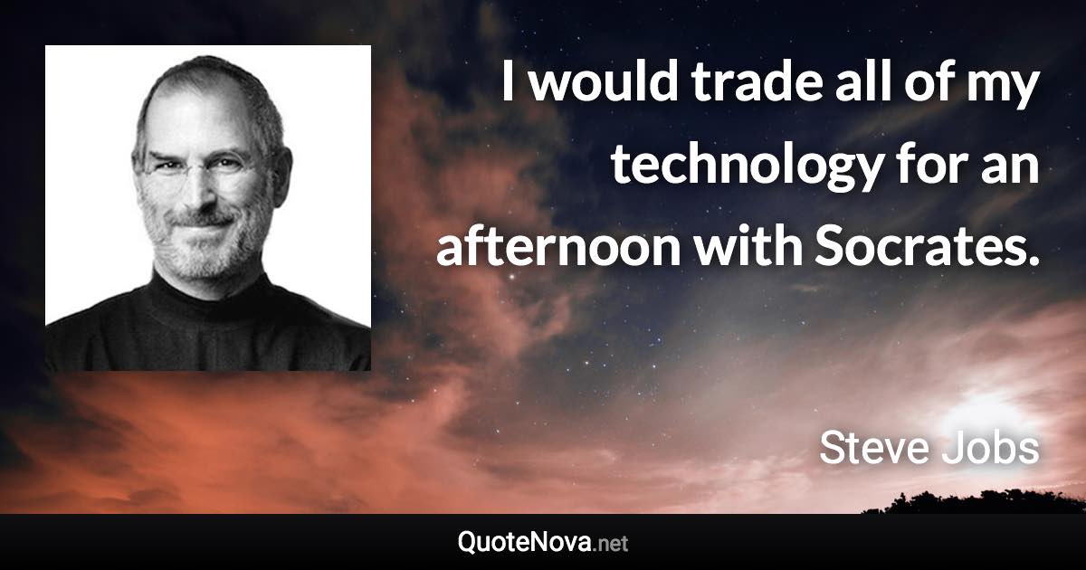 I would trade all of my technology for an afternoon with Socrates. - Steve Jobs quote