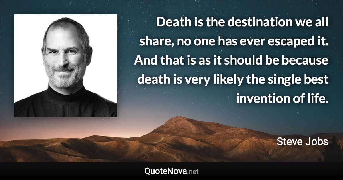 Death is the destination we all share, no one has ever escaped it. And that is as it should be because death is very likely the single best invention of life. - Steve Jobs quote