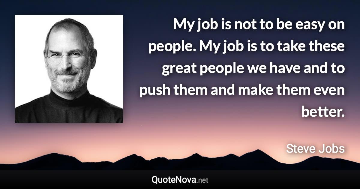 My job is not to be easy on people. My job is to take these great people we have and to push them and make them even better. - Steve Jobs quote