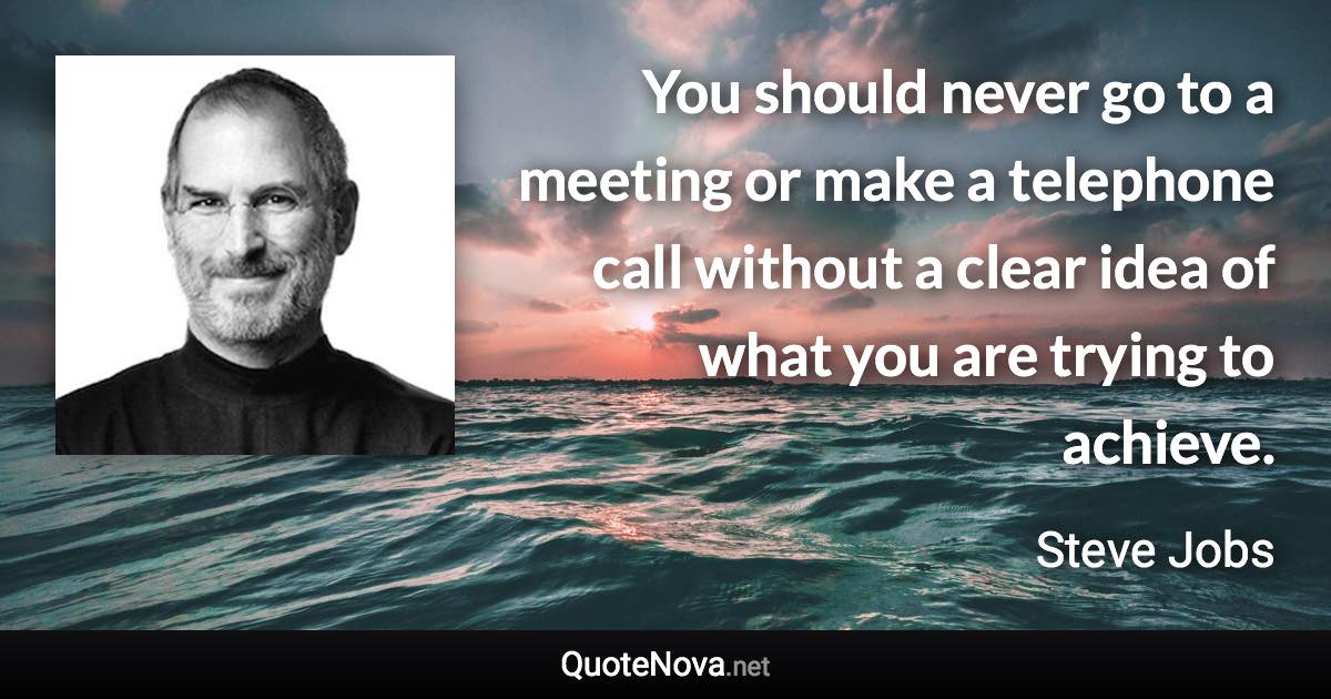 You should never go to a meeting or make a telephone call without a clear idea of what you are trying to achieve. - Steve Jobs quote