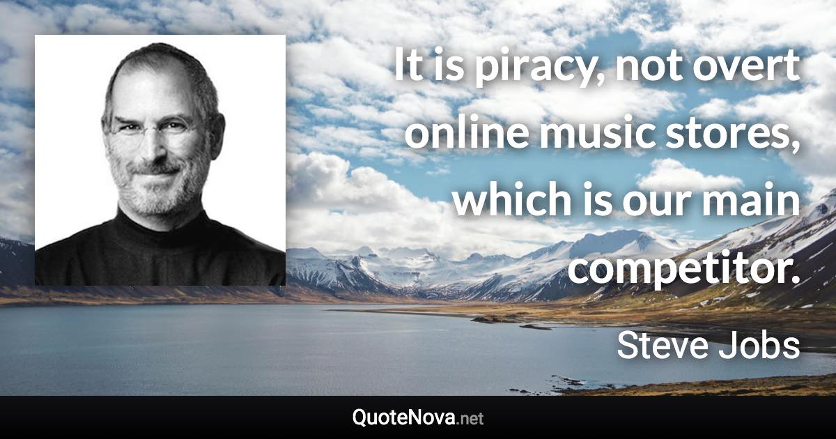 It is piracy, not overt online music stores, which is our main competitor. - Steve Jobs quote