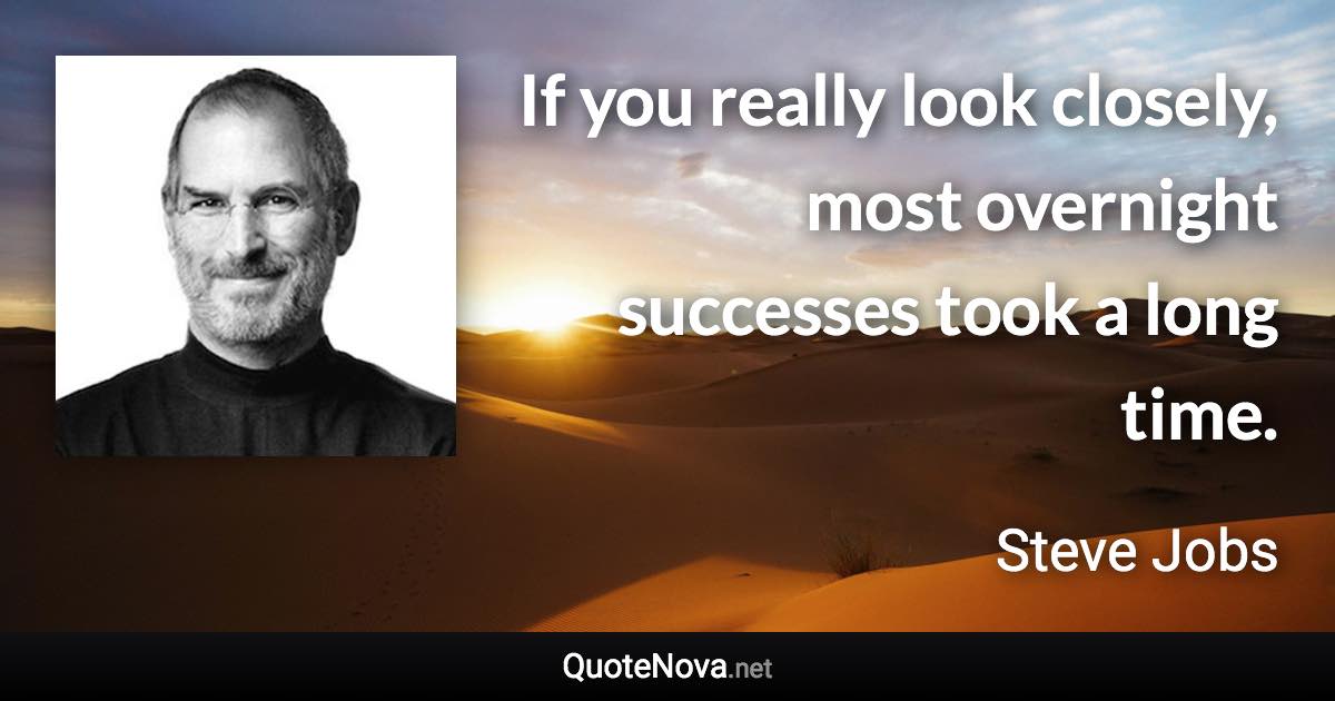 If you really look closely, most overnight successes took a long time. - Steve Jobs quote