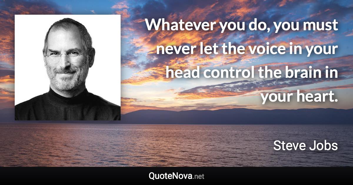 Whatever you do, you must never let the voice in your head control the brain in your heart. - Steve Jobs quote