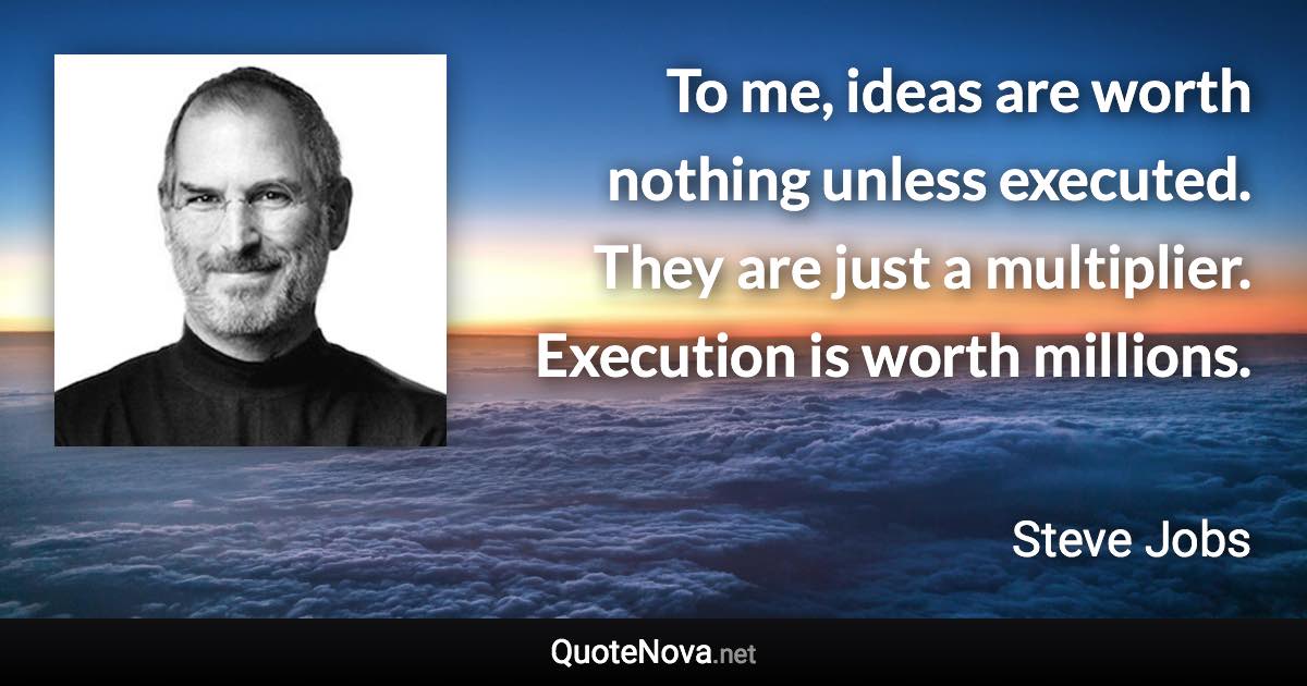 To me, ideas are worth nothing unless executed. They are just a multiplier. Execution is worth millions. - Steve Jobs quote