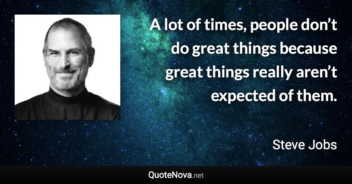 A lot of times, people don’t do great things because great things really aren’t expected of them. - Steve Jobs quote