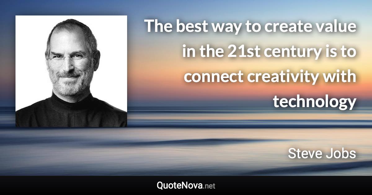 The best way to create value in the 21st century is to connect creativity with technology - Steve Jobs quote