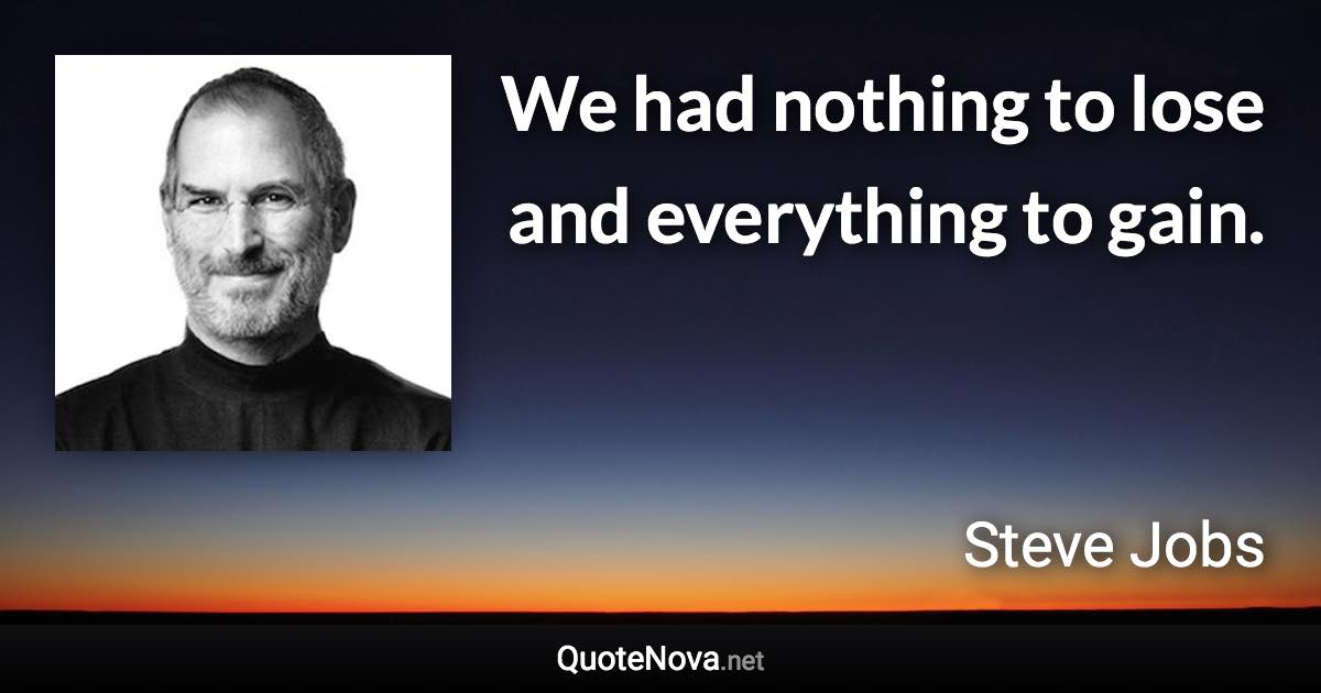 We had nothing to lose and everything to gain. - Steve Jobs quote