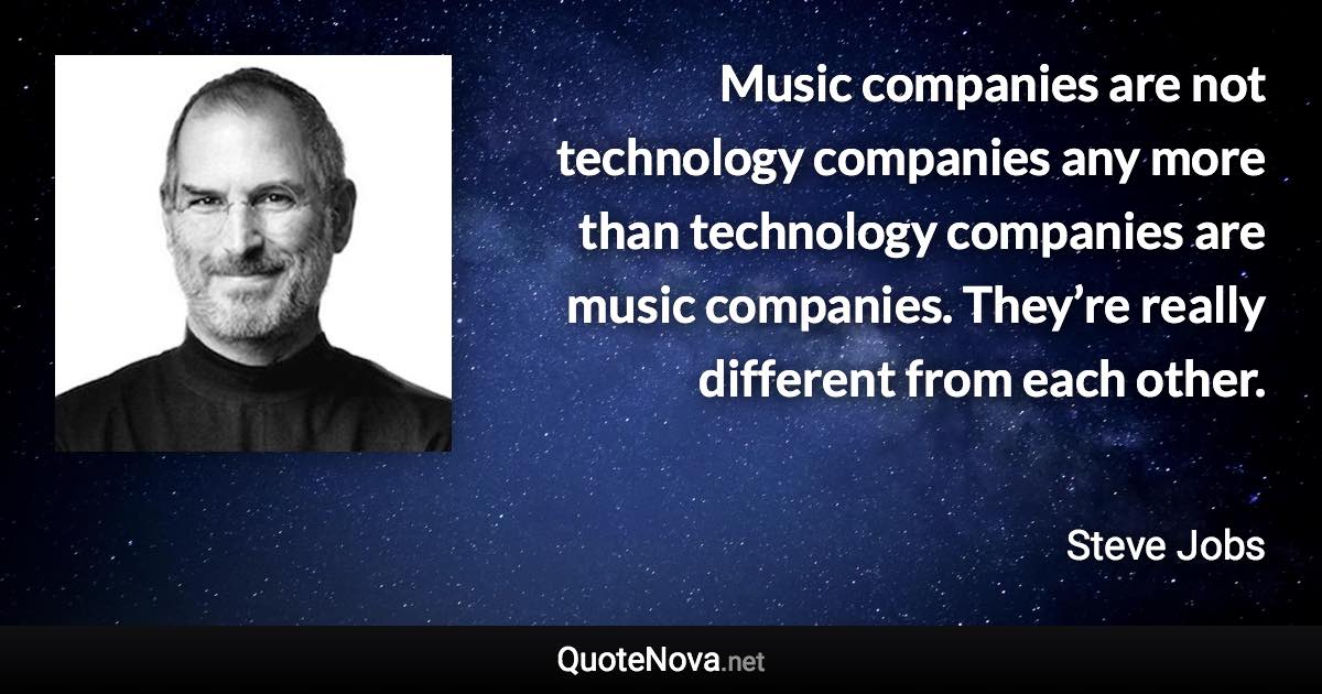 Music companies are not technology companies any more than technology companies are music companies. They’re really different from each other. - Steve Jobs quote