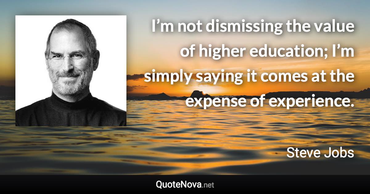 I’m not dismissing the value of higher education; I’m simply saying it comes at the expense of experience. - Steve Jobs quote