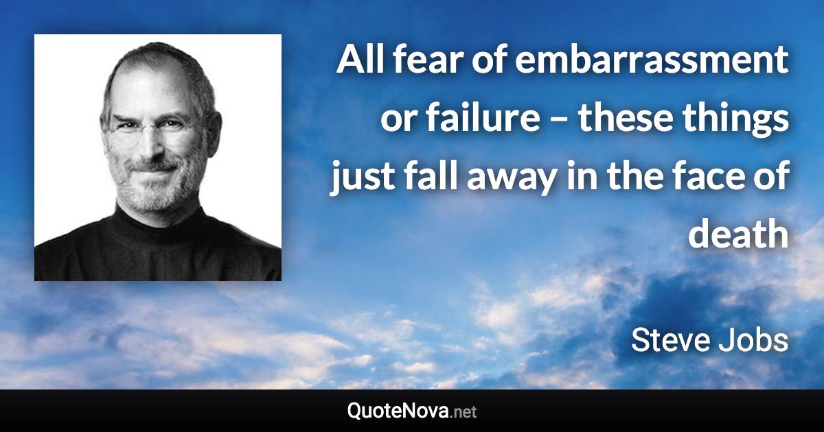 All fear of embarrassment or failure – these things just fall away in the face of death - Steve Jobs quote