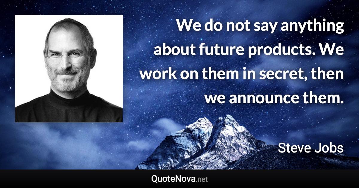 We do not say anything about future products. We work on them in secret, then we announce them. - Steve Jobs quote