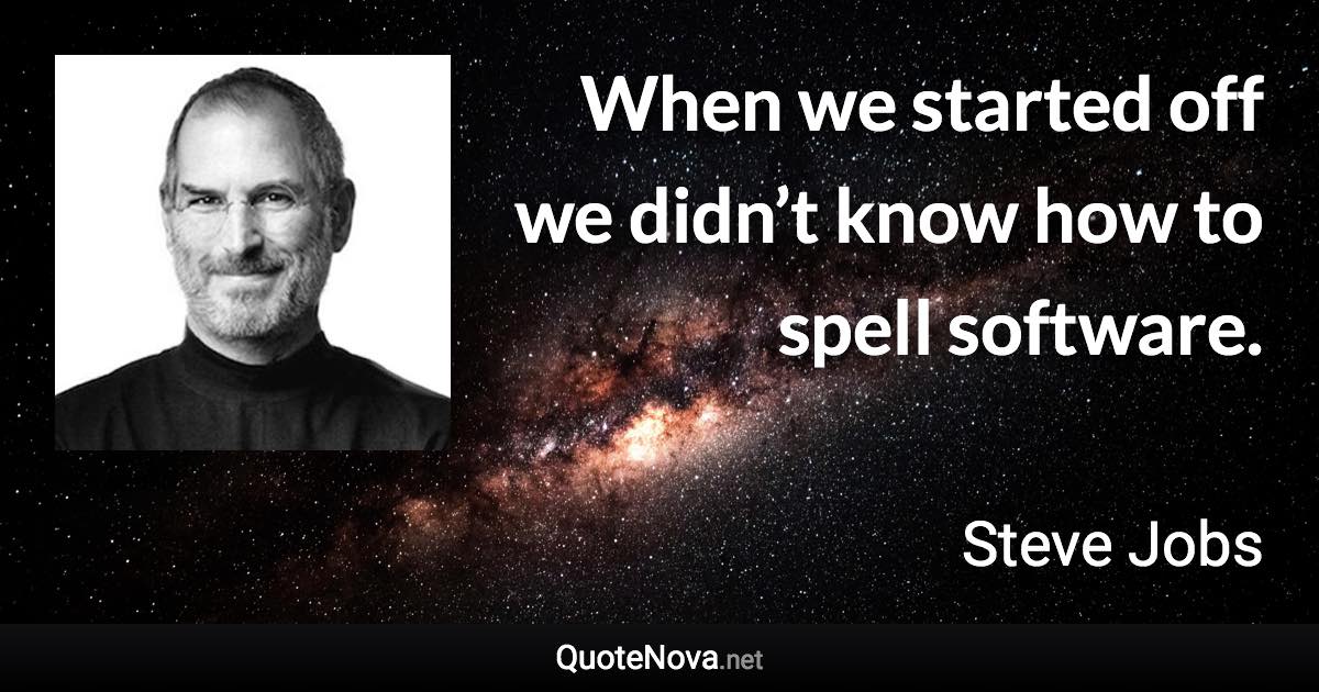 When we started off we didn’t know how to spell software. - Steve Jobs quote