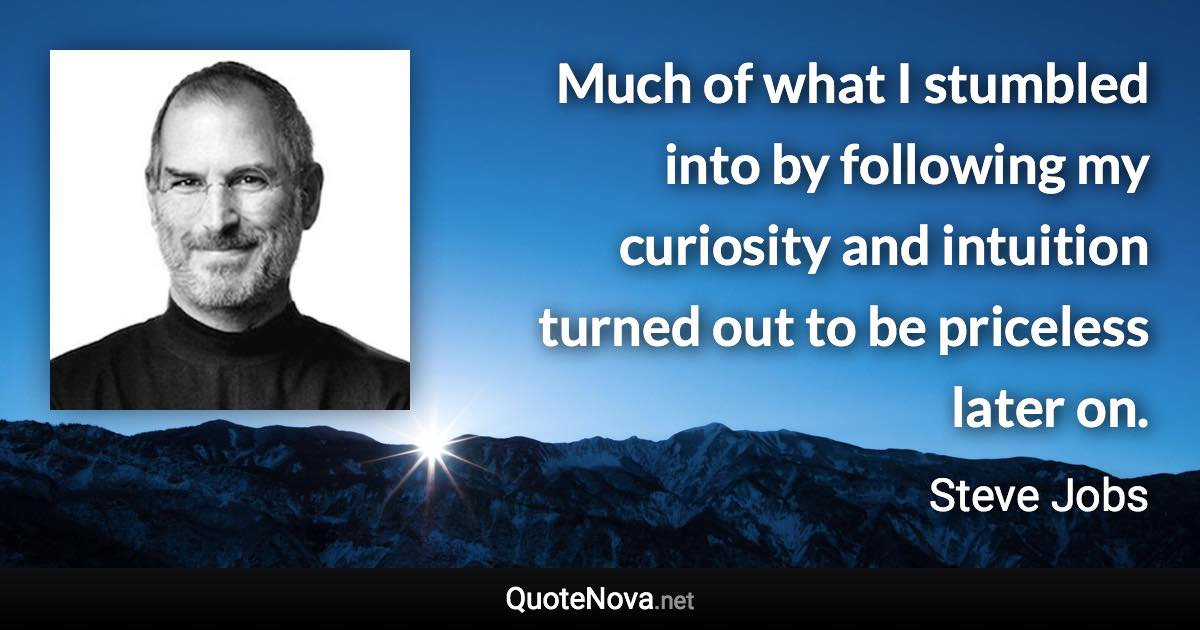 Much of what I stumbled into by following my curiosity and intuition turned out to be priceless later on. - Steve Jobs quote