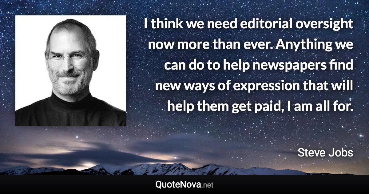 I think we need editorial oversight now more than ever. Anything we can do to help newspapers find new ways of expression that will help them get paid, I am all for. - Steve Jobs quote