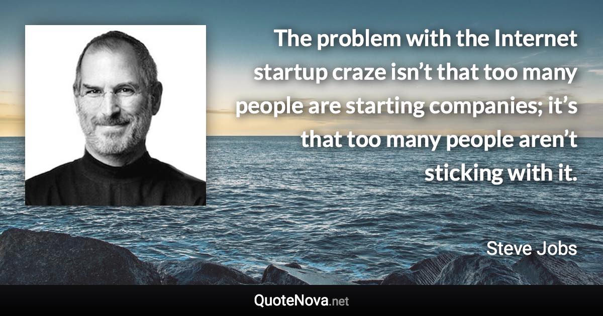 The problem with the Internet startup craze isn’t that too many people are starting companies; it’s that too many people aren’t sticking with it. - Steve Jobs quote