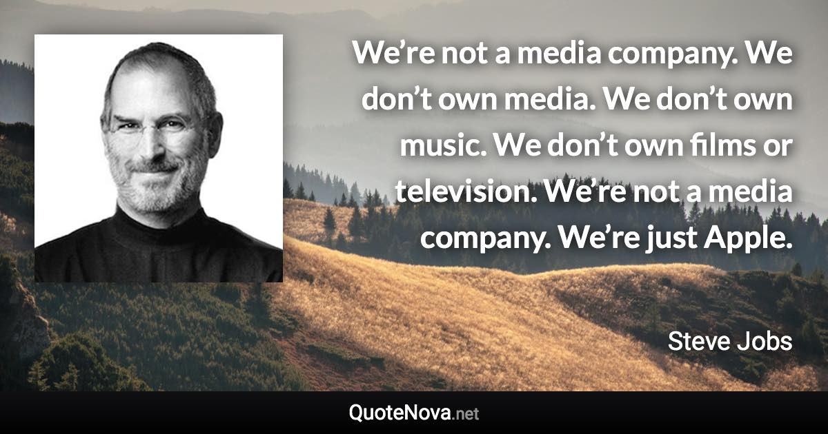 We’re not a media company. We don’t own media. We don’t own music. We don’t own films or television. We’re not a media company. We’re just Apple. - Steve Jobs quote