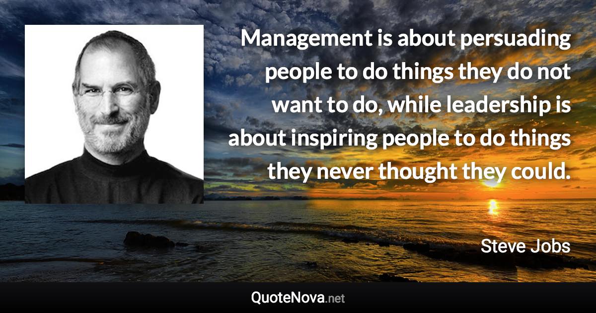 Management is about persuading people to do things they do not want to do, while leadership is about inspiring people to do things they never thought they could. - Steve Jobs quote