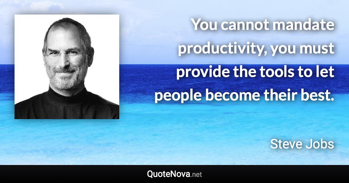 You cannot mandate productivity, you must provide the tools to let people become their best. - Steve Jobs quote