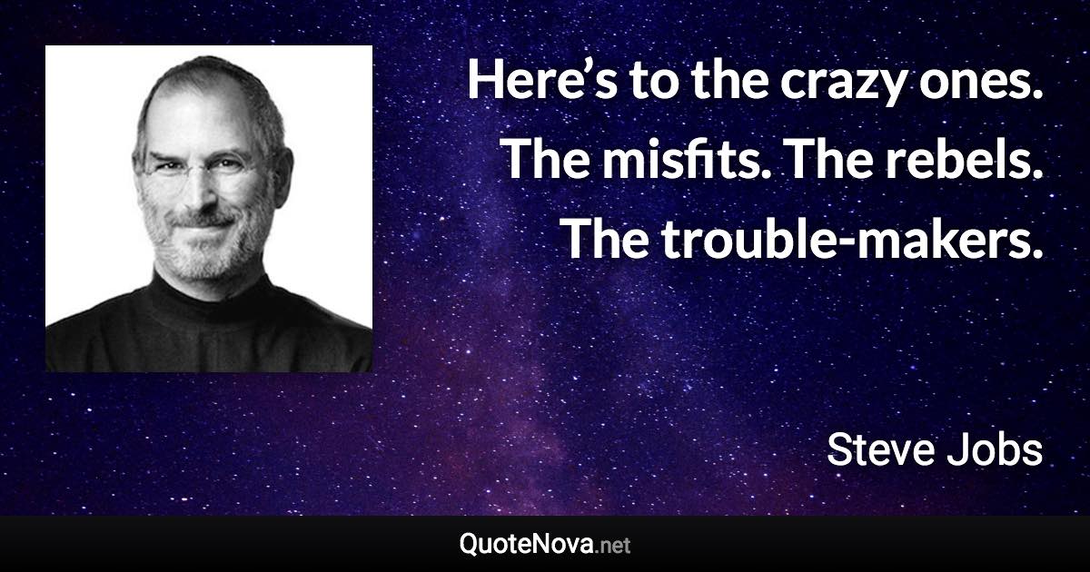 Here’s to the crazy ones. The misfits. The rebels. The trouble-makers. - Steve Jobs quote