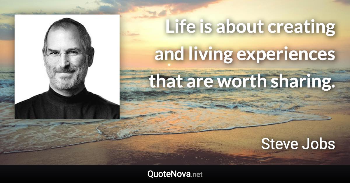 Life is about creating and living experiences that are worth sharing. - Steve Jobs quote