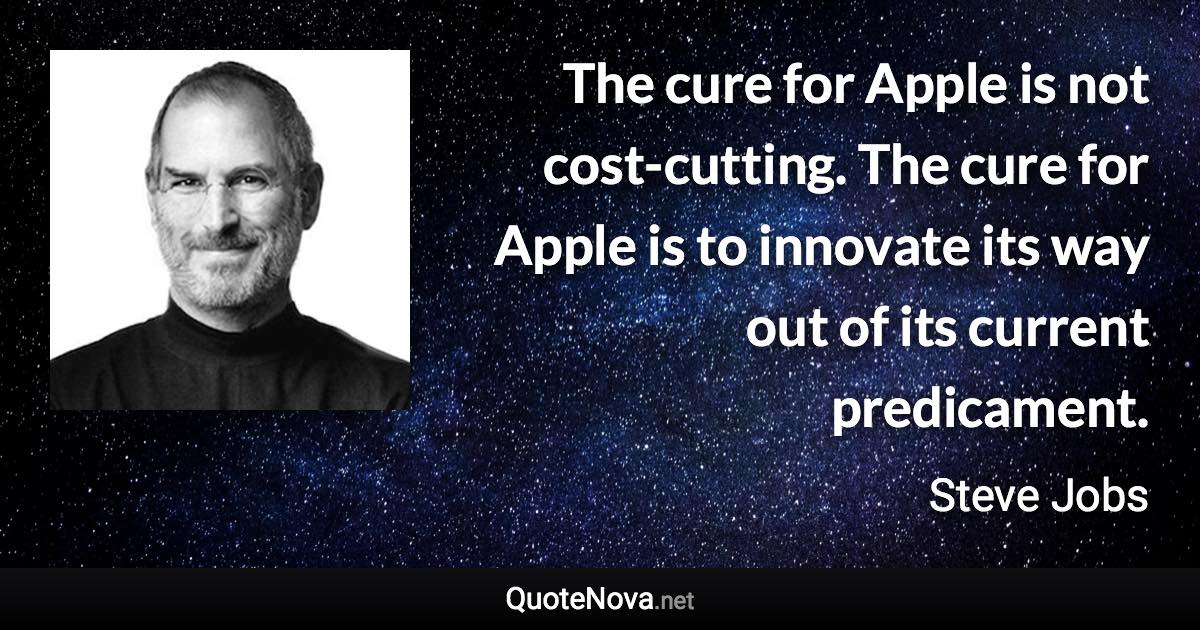 The cure for Apple is not cost-cutting. The cure for Apple is to innovate its way out of its current predicament. - Steve Jobs quote