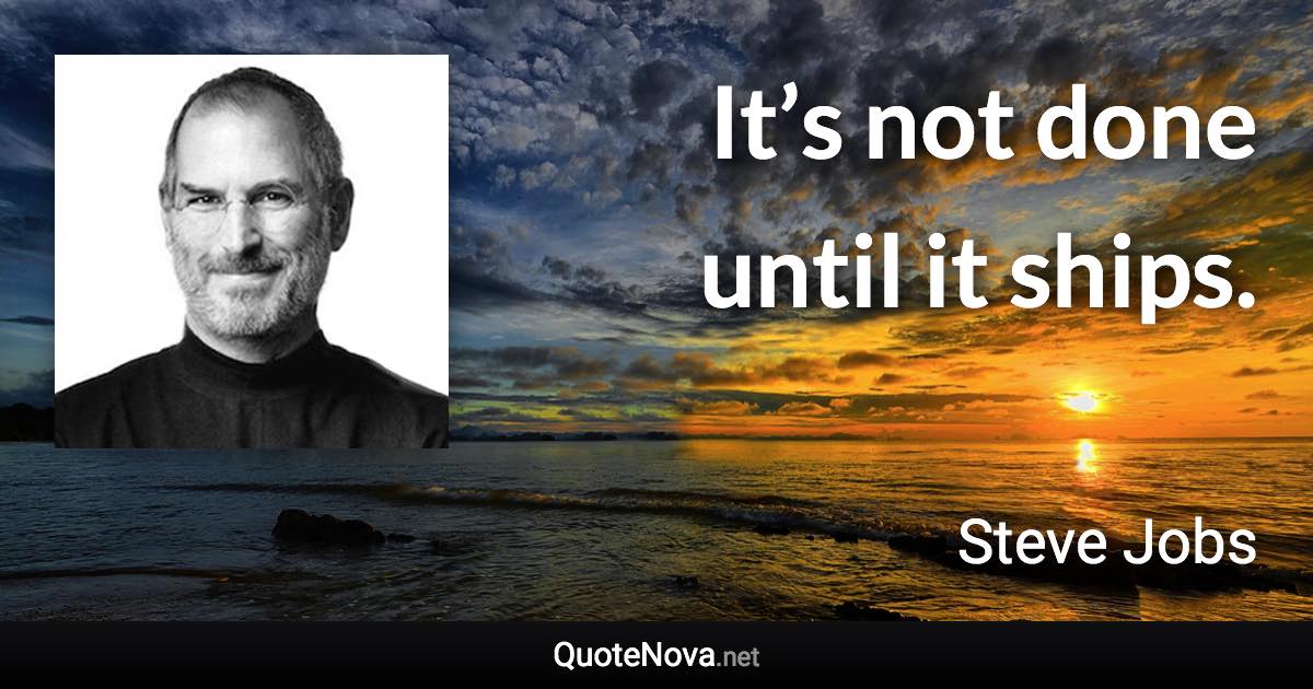 It’s not done until it ships. - Steve Jobs quote