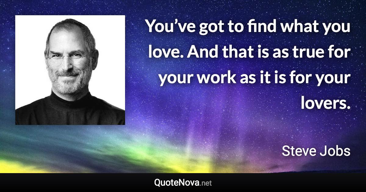 You’ve got to find what you love. And that is as true for your work as it is for your lovers. - Steve Jobs quote