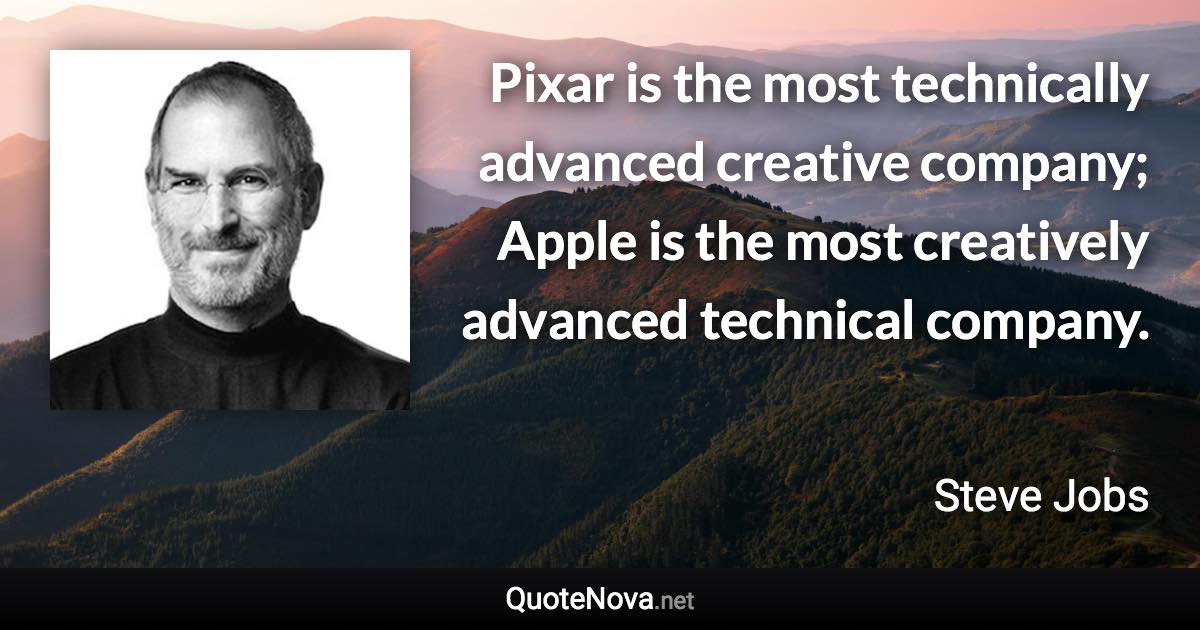 Pixar is the most technically advanced creative company; Apple is the most creatively advanced technical company. - Steve Jobs quote