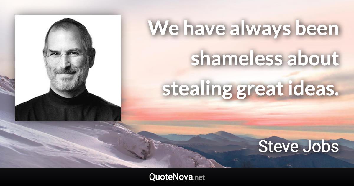 We have always been shameless about stealing great ideas. - Steve Jobs quote