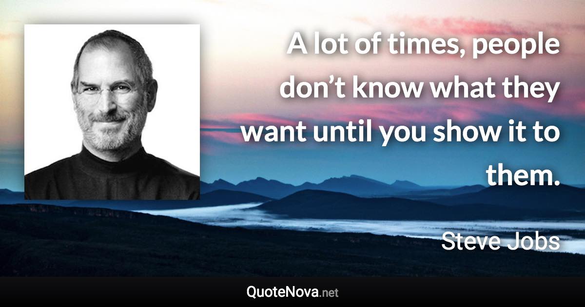 A lot of times, people don’t know what they want until you show it to them. - Steve Jobs quote