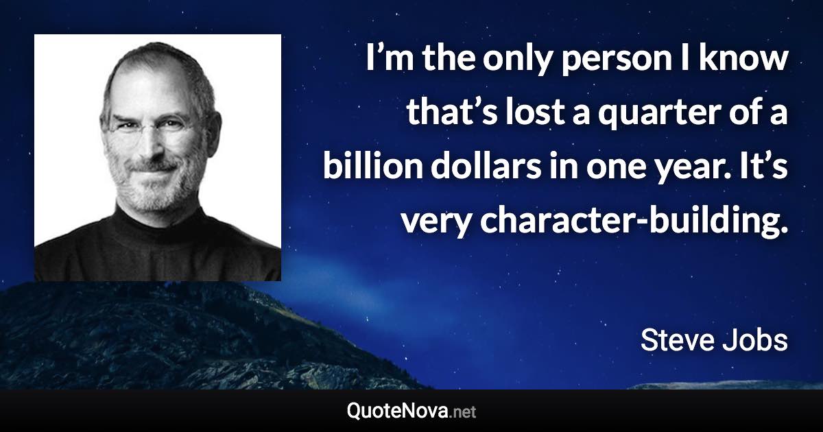 I’m the only person I know that’s lost a quarter of a billion dollars in one year. It’s very character-building. - Steve Jobs quote