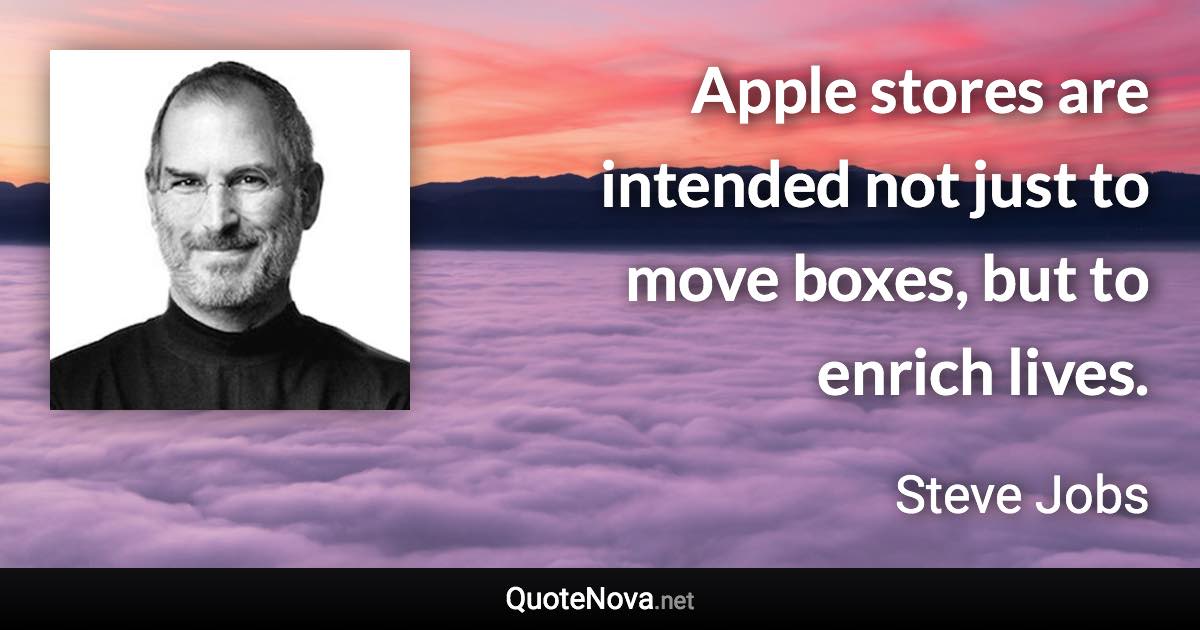 Apple stores are intended not just to move boxes, but to enrich lives. - Steve Jobs quote