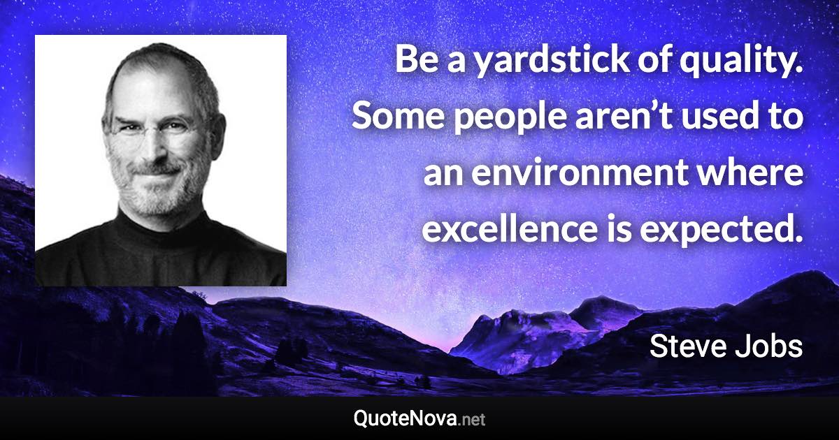 Be a yardstick of quality. Some people aren’t used to an environment where excellence is expected. - Steve Jobs quote