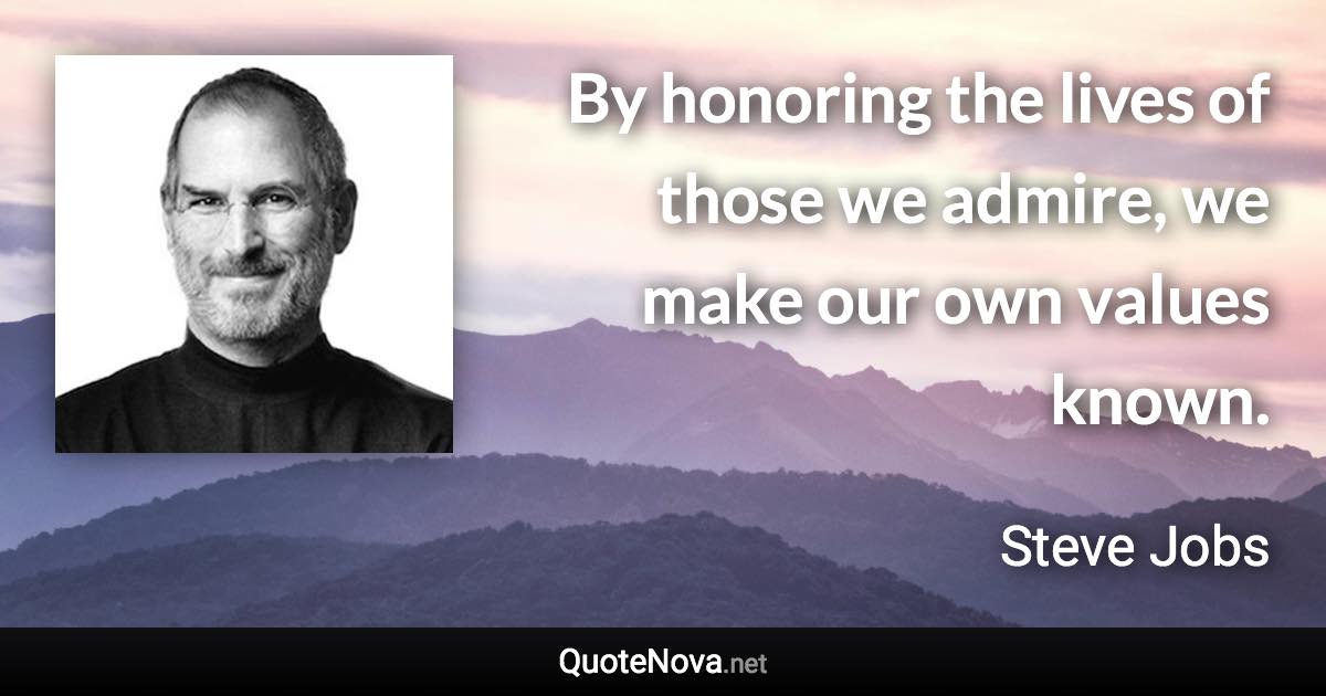 By honoring the lives of those we admire, we make our own values known. - Steve Jobs quote