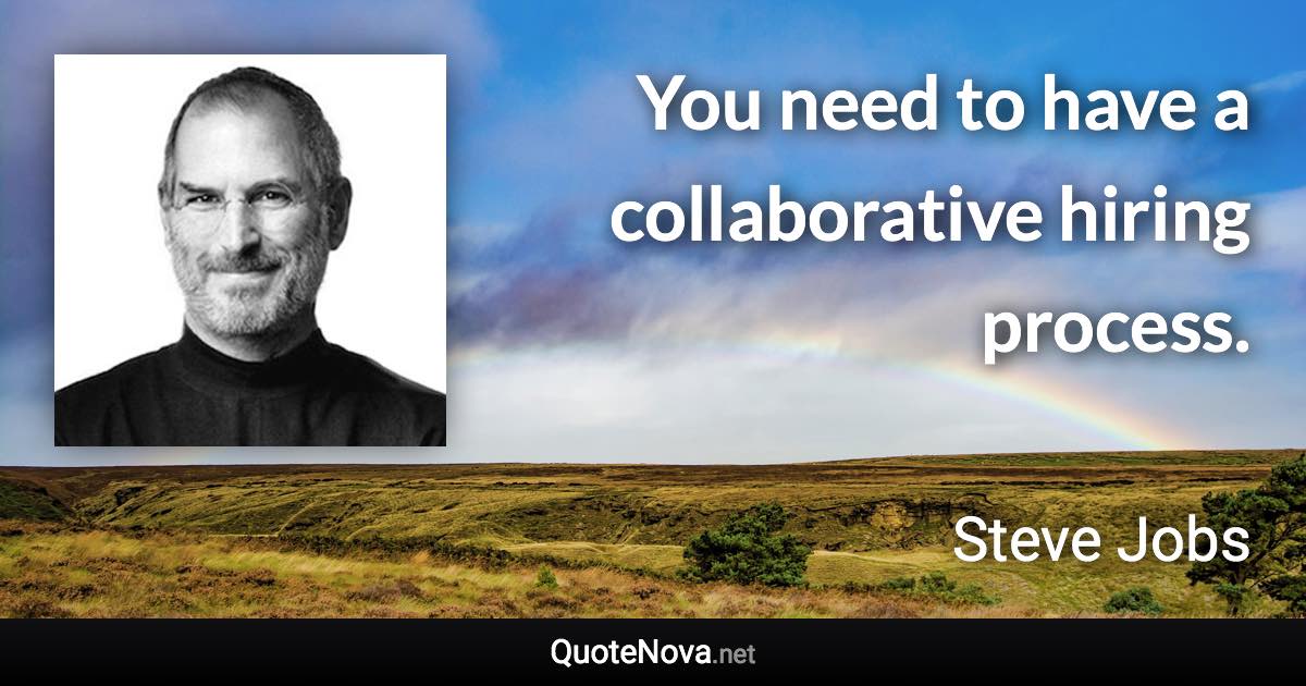 You need to have a collaborative hiring process. - Steve Jobs quote